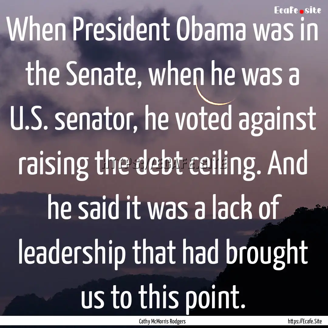 When President Obama was in the Senate, when.... : Quote by Cathy McMorris Rodgers