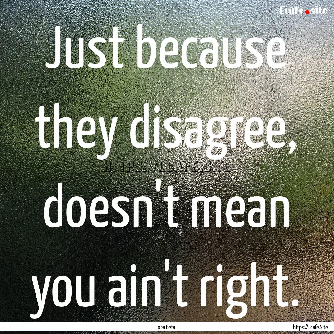 Just because they disagree, doesn't mean.... : Quote by Toba Beta