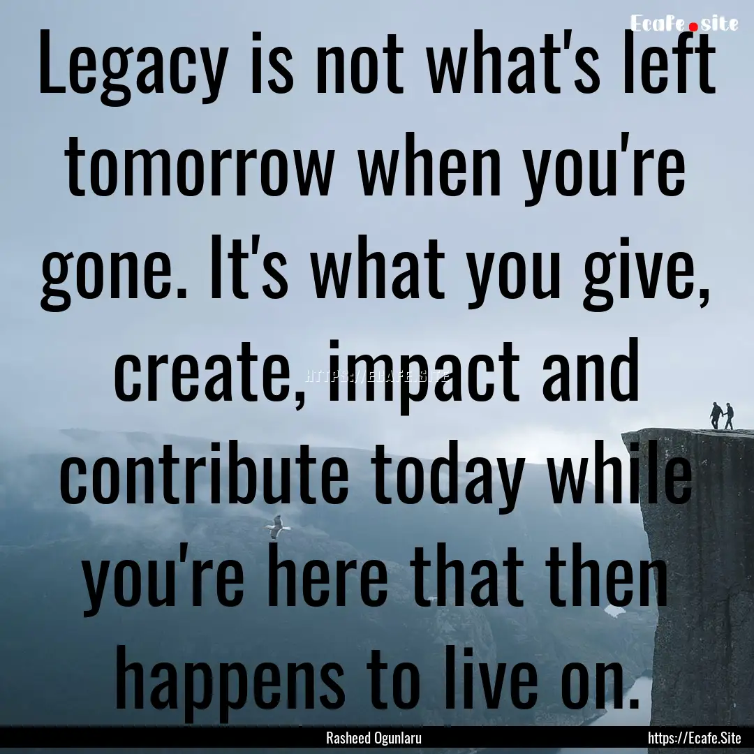 Legacy is not what's left tomorrow when you're.... : Quote by Rasheed Ogunlaru