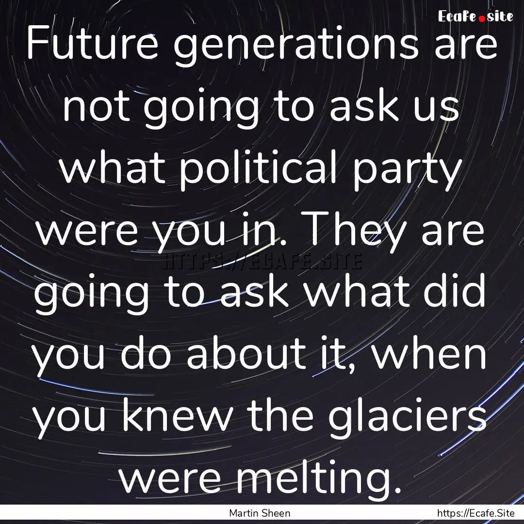 Future generations are not going to ask us.... : Quote by Martin Sheen