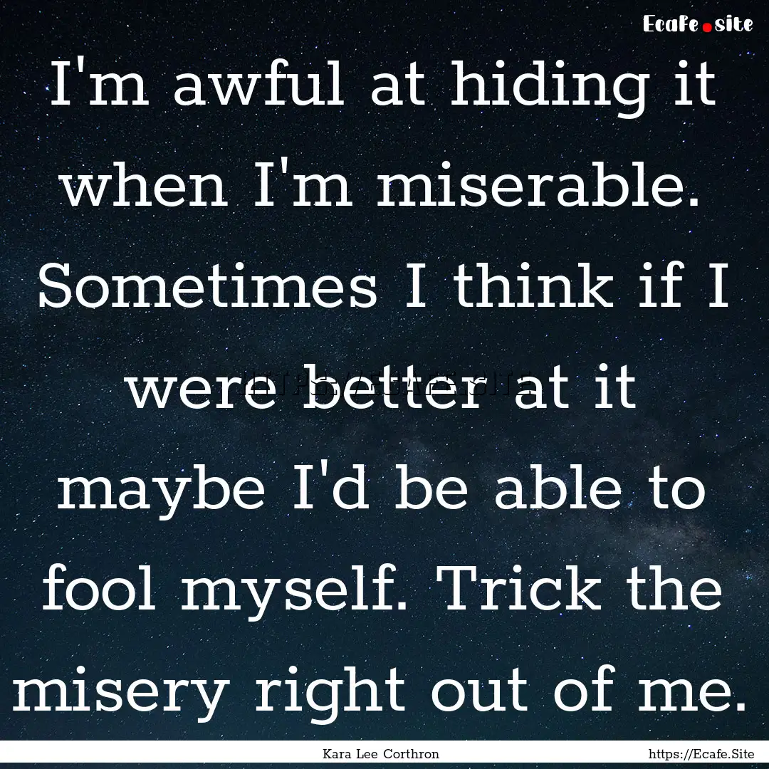 I'm awful at hiding it when I'm miserable..... : Quote by Kara Lee Corthron