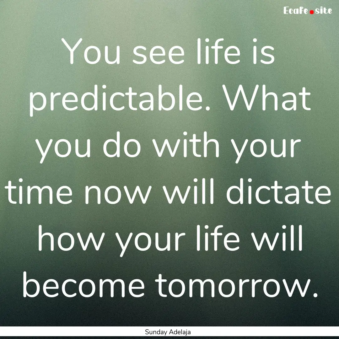 You see life is predictable. What you do.... : Quote by Sunday Adelaja