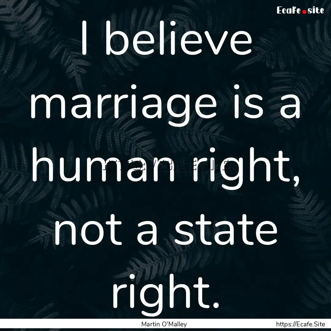 I believe marriage is a human right, not.... : Quote by Martin O'Malley