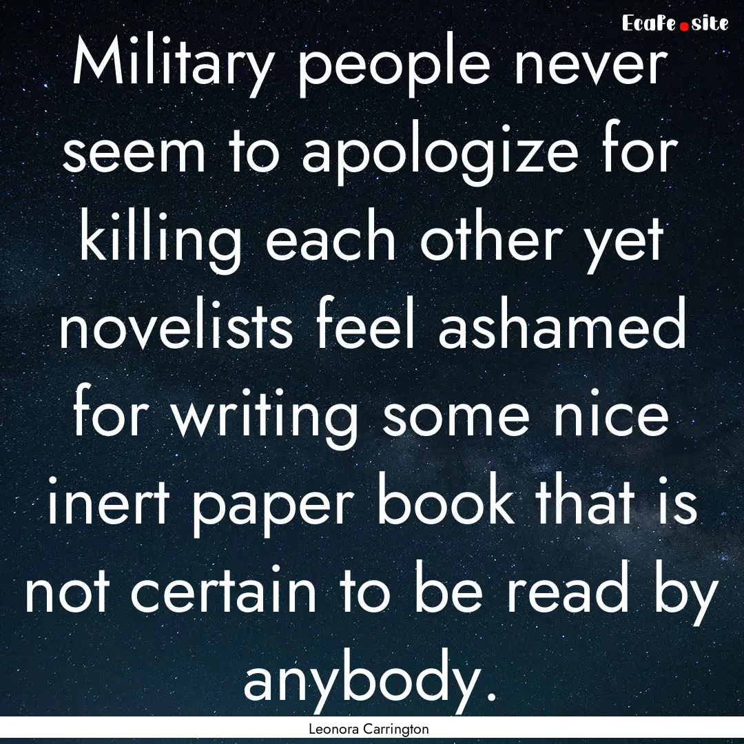 Military people never seem to apologize for.... : Quote by Leonora Carrington