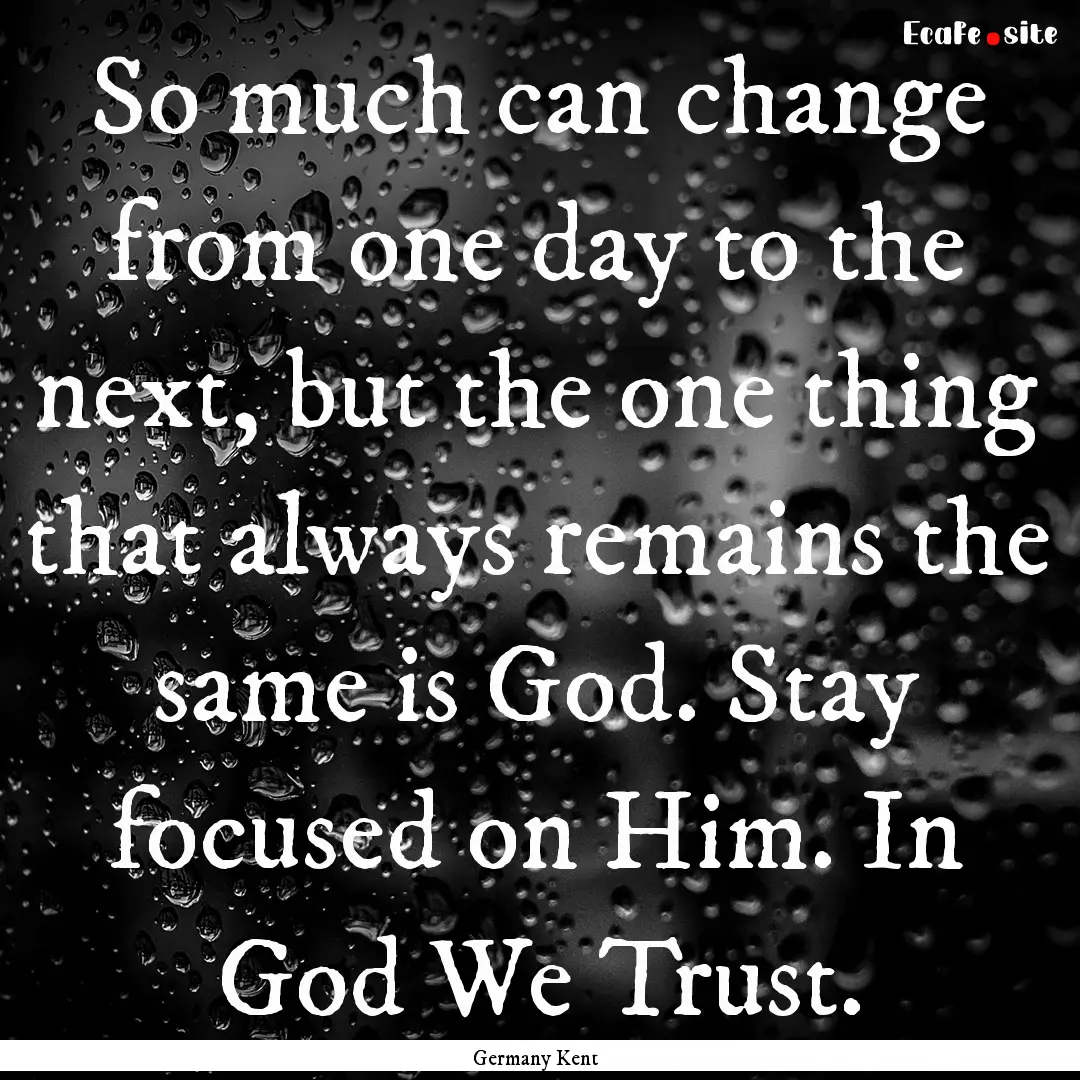 So much can change from one day to the next,.... : Quote by Germany Kent