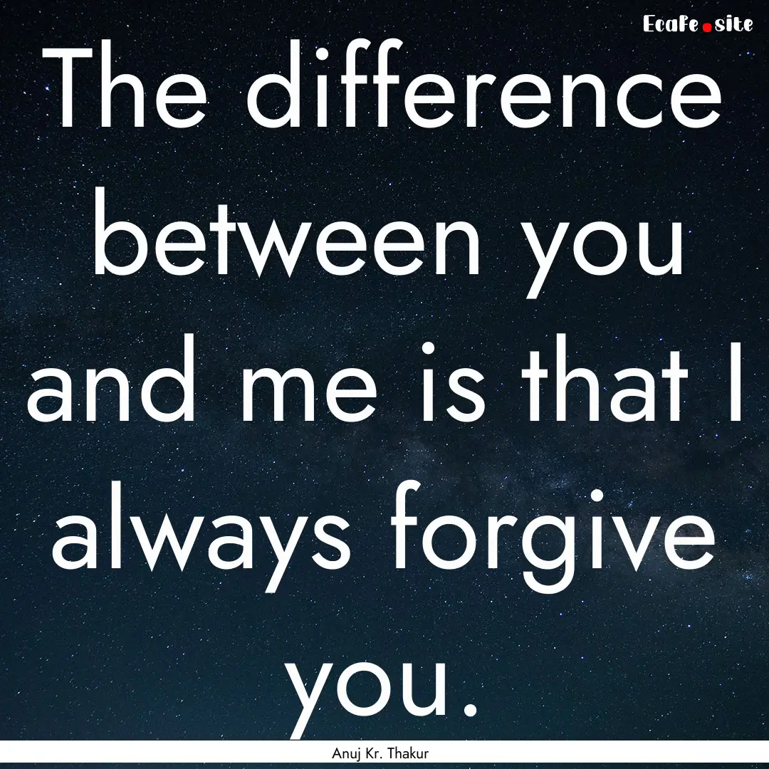 The difference between you and me is that.... : Quote by Anuj Kr. Thakur