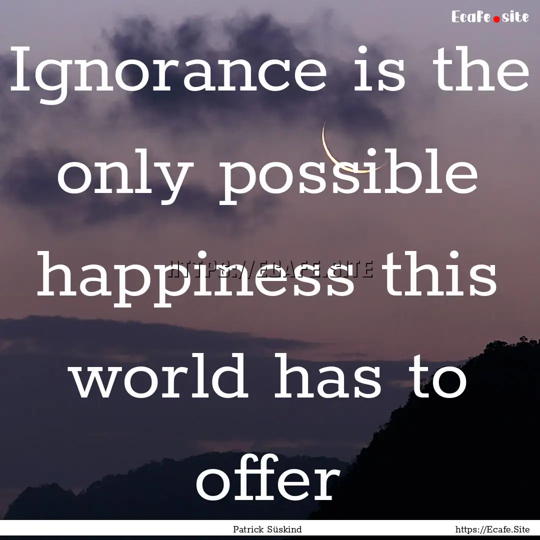 Ignorance is the only possible happiness.... : Quote by Patrick Süskind