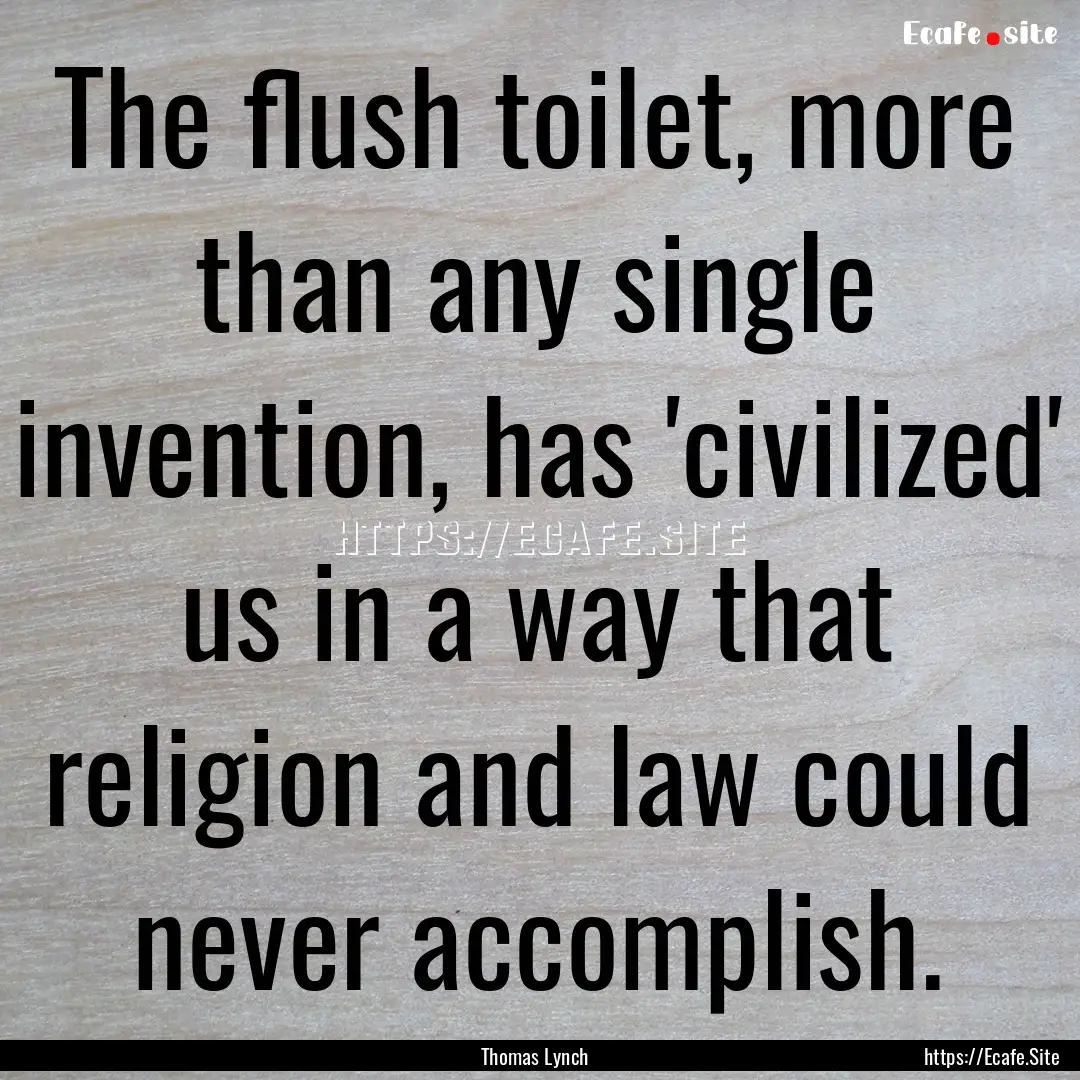 The flush toilet, more than any single invention,.... : Quote by Thomas Lynch