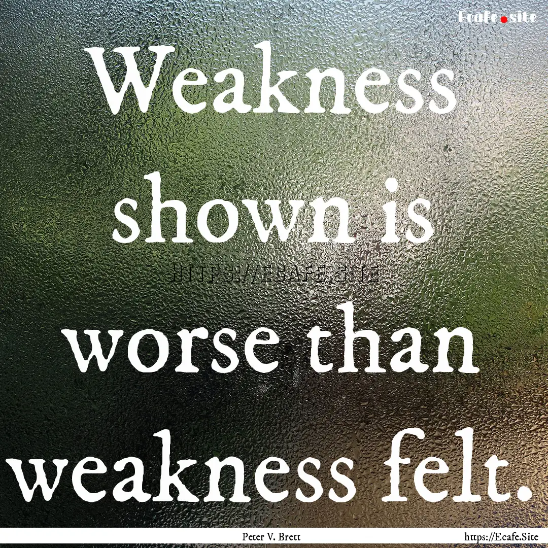 Weakness shown is worse than weakness felt..... : Quote by Peter V. Brett