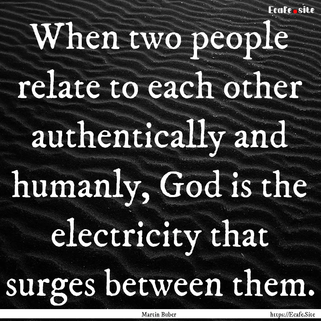 When two people relate to each other authentically.... : Quote by Martin Buber