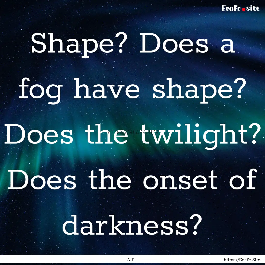 Shape? Does a fog have shape? Does the twilight?.... : Quote by A.P.