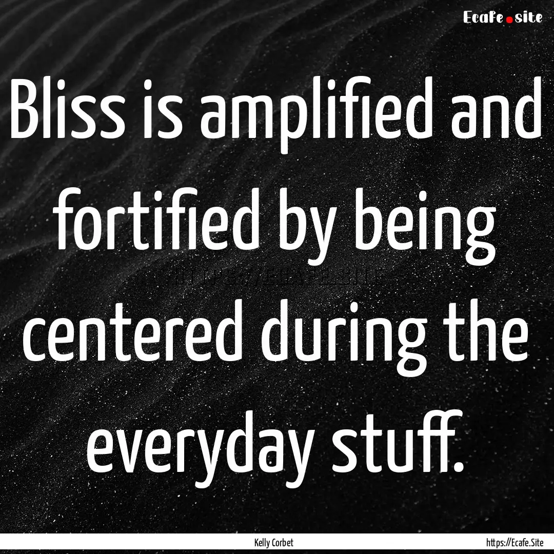 Bliss is amplified and fortified by being.... : Quote by Kelly Corbet