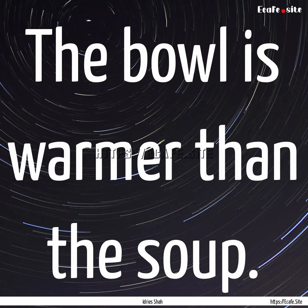 The bowl is warmer than the soup. : Quote by Idries Shah