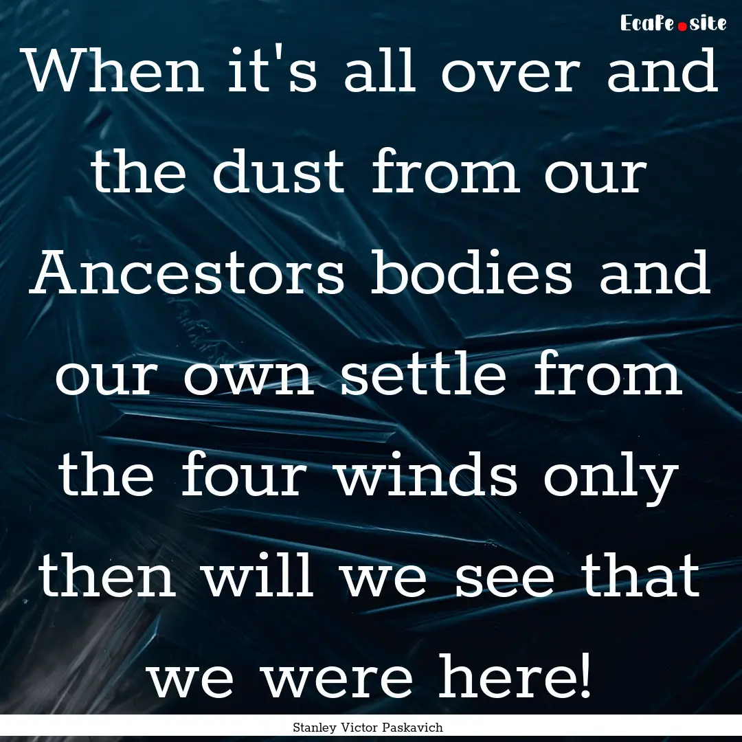 When it's all over and the dust from our.... : Quote by Stanley Victor Paskavich