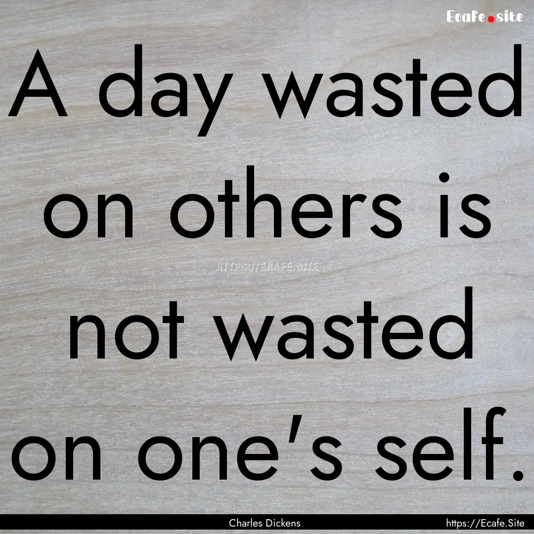 A day wasted on others is not wasted on one's.... : Quote by Charles Dickens