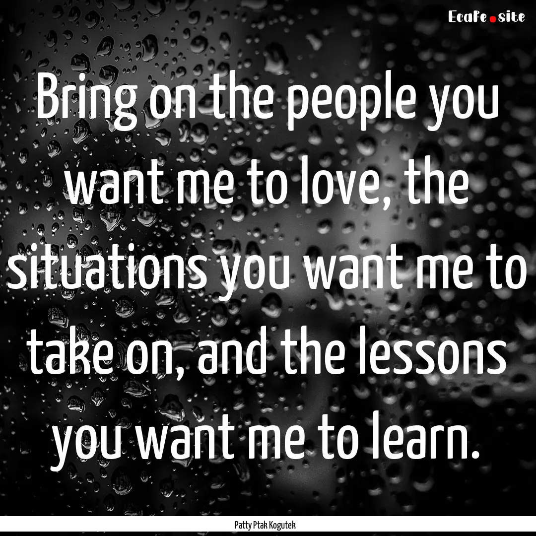 Bring on the people you want me to love,.... : Quote by Patty Ptak Kogutek