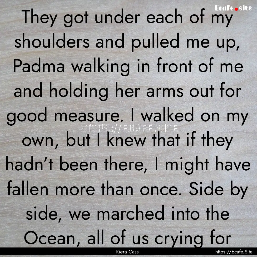 They got under each of my shoulders and pulled.... : Quote by Kiera Cass