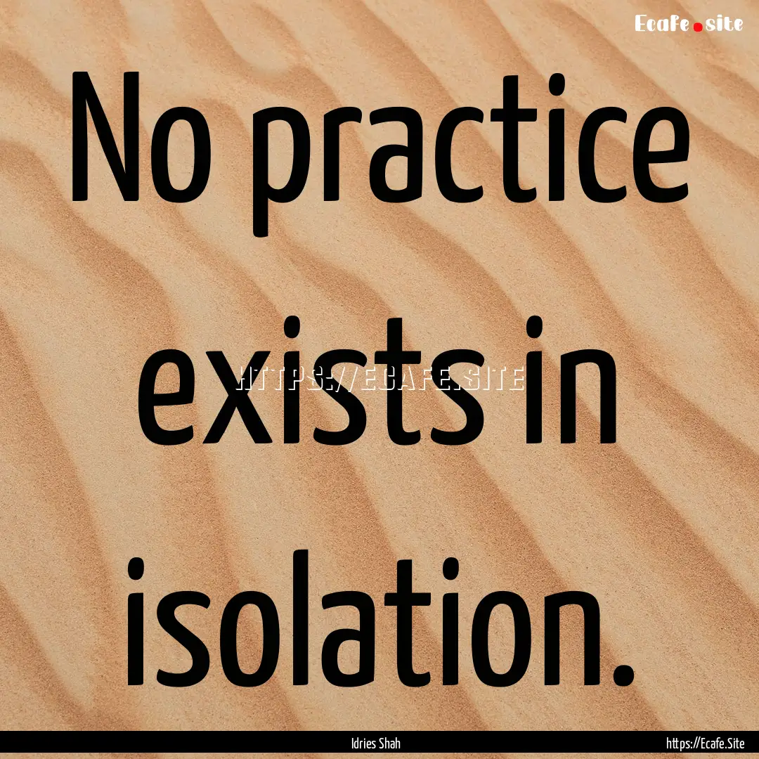 No practice exists in isolation. : Quote by Idries Shah