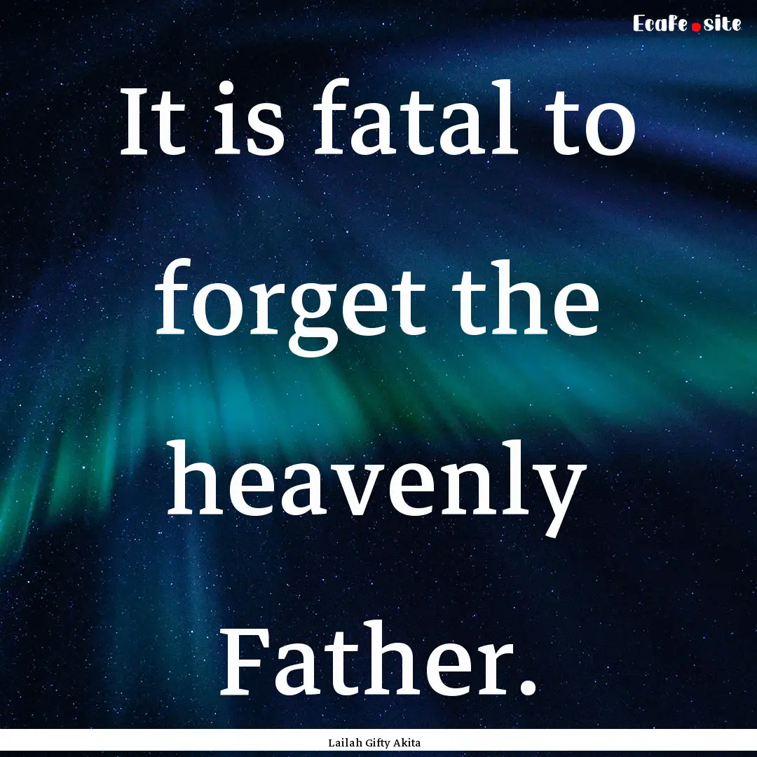 It is fatal to forget the heavenly Father..... : Quote by Lailah Gifty Akita