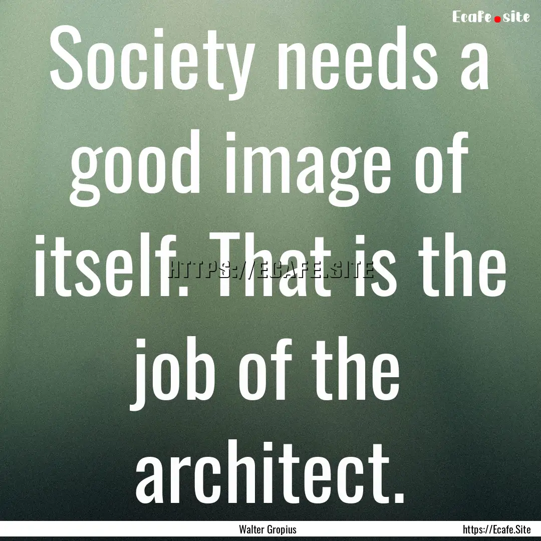 Society needs a good image of itself. That.... : Quote by Walter Gropius