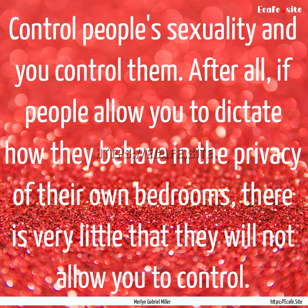 Control people's sexuality and you control.... : Quote by Merlyn Gabriel Miller