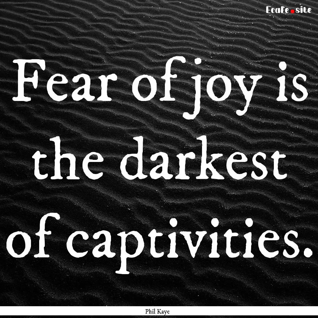 Fear of joy is the darkest of captivities..... : Quote by Phil Kaye