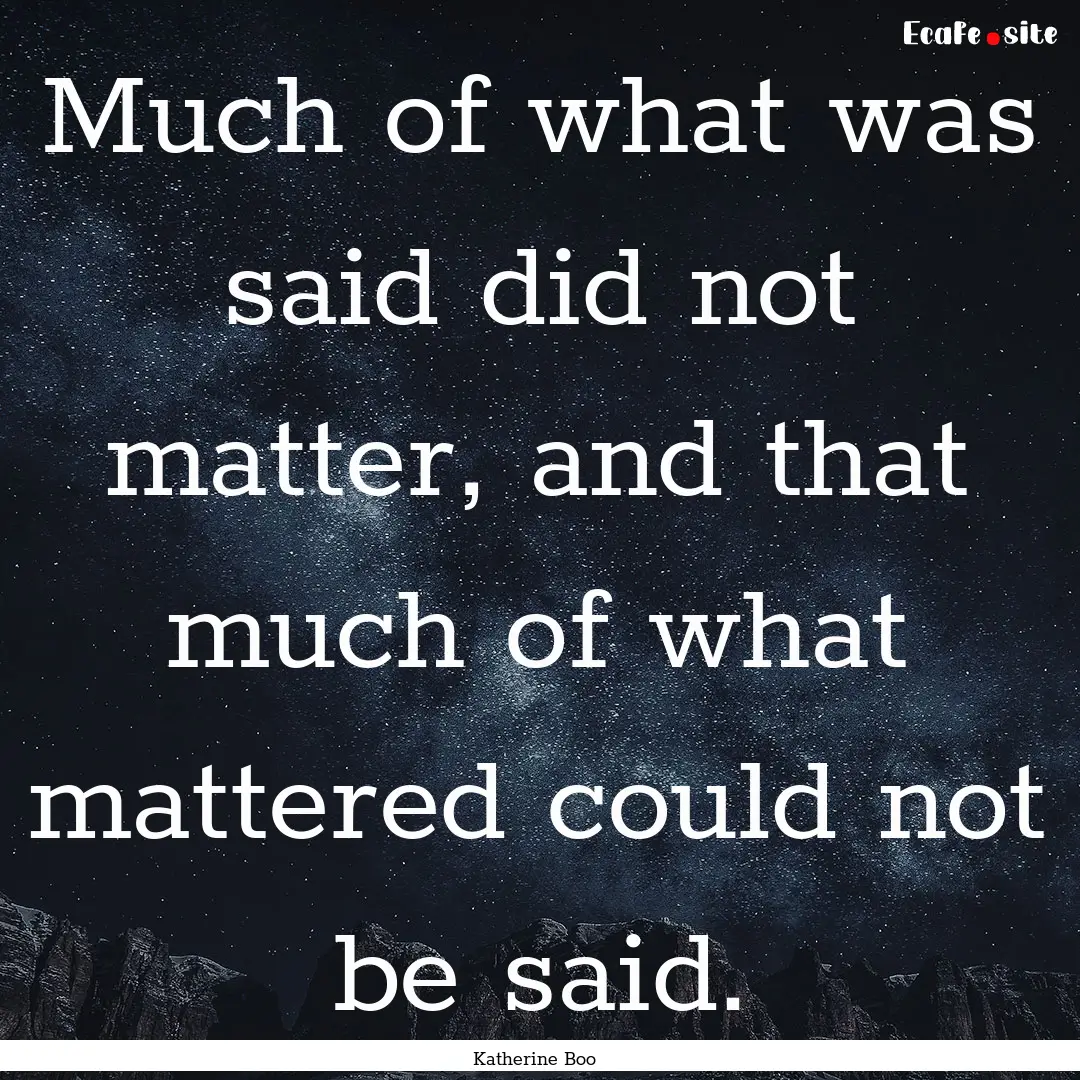 Much of what was said did not matter, and.... : Quote by Katherine Boo