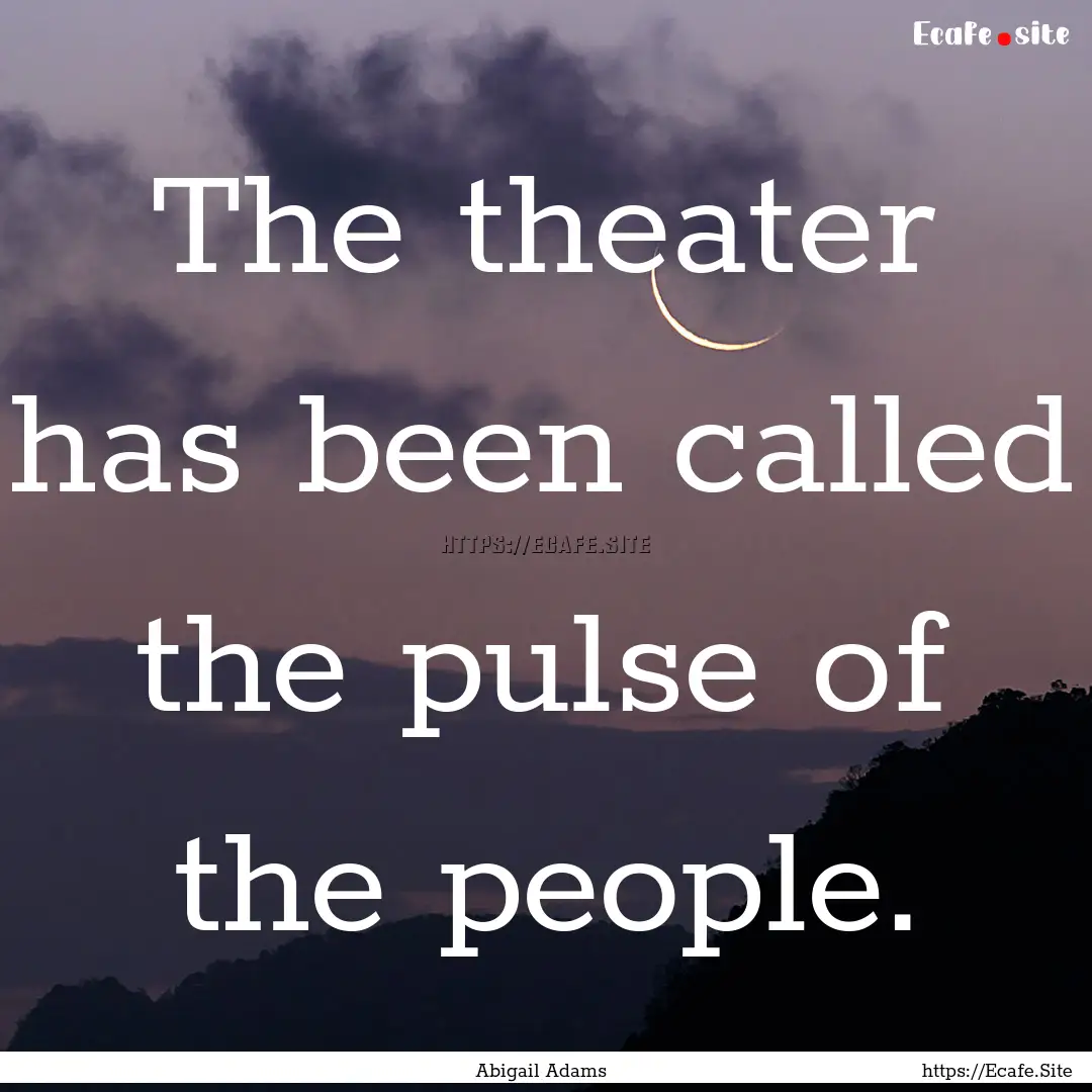 The theater has been called the pulse of.... : Quote by Abigail Adams