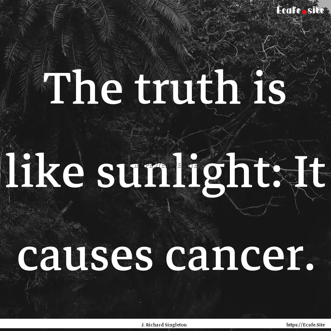 The truth is like sunlight: It causes cancer..... : Quote by J. Richard Singleton