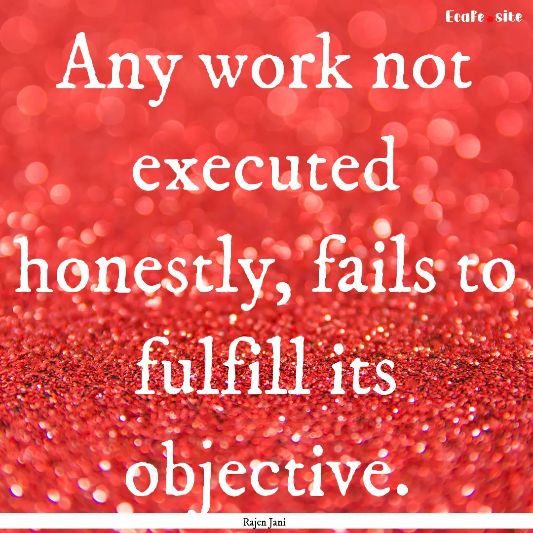 Any work not executed honestly, fails to.... : Quote by Rajen Jani