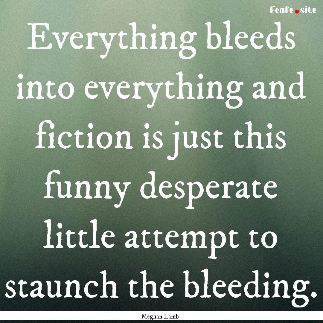 Everything bleeds into everything and fiction.... : Quote by Meghan Lamb