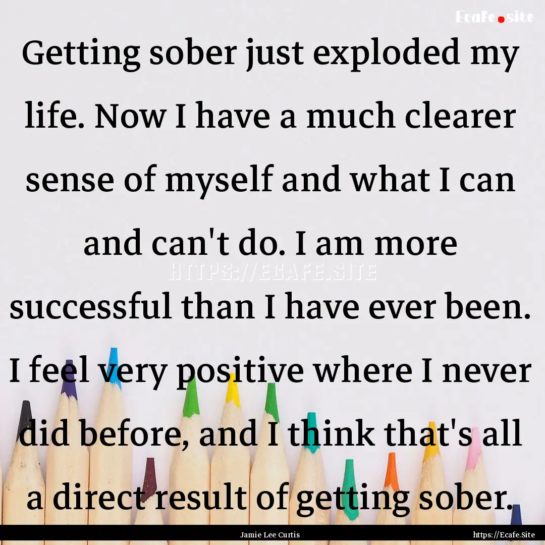 Getting sober just exploded my life. Now.... : Quote by Jamie Lee Curtis