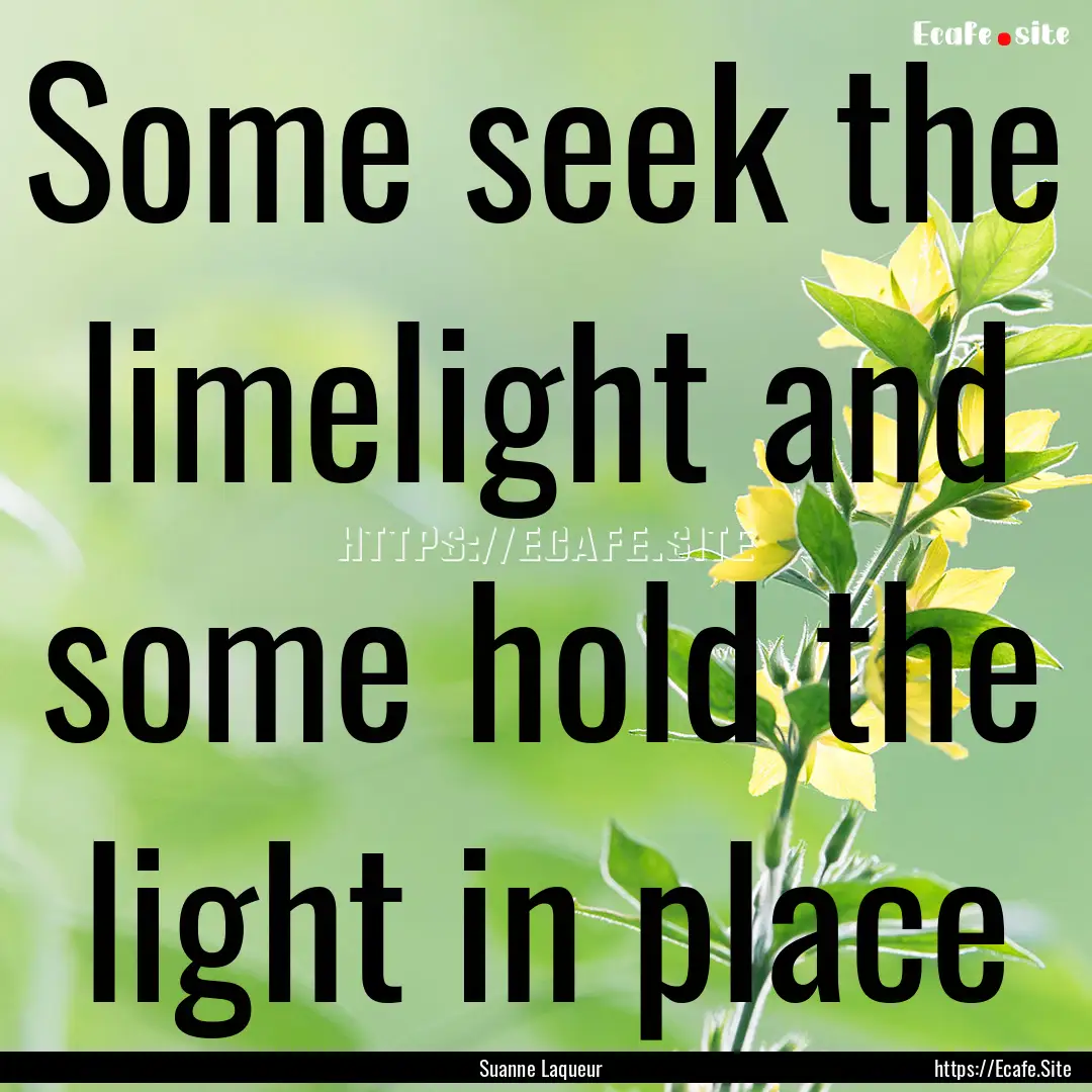 Some seek the limelight and some hold the.... : Quote by Suanne Laqueur