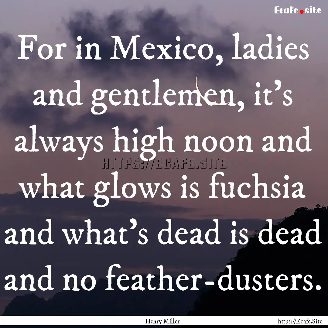 For in Mexico, ladies and gentlemen, it's.... : Quote by Henry Miller