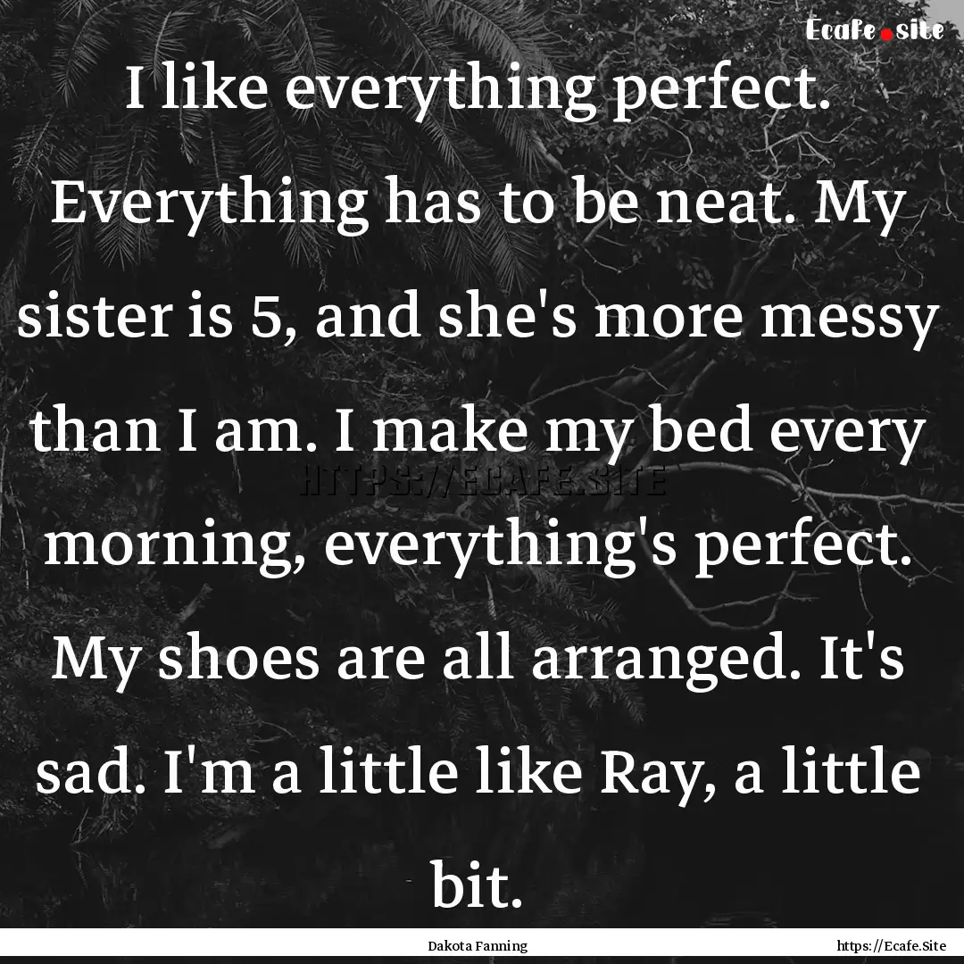 I like everything perfect. Everything has.... : Quote by Dakota Fanning