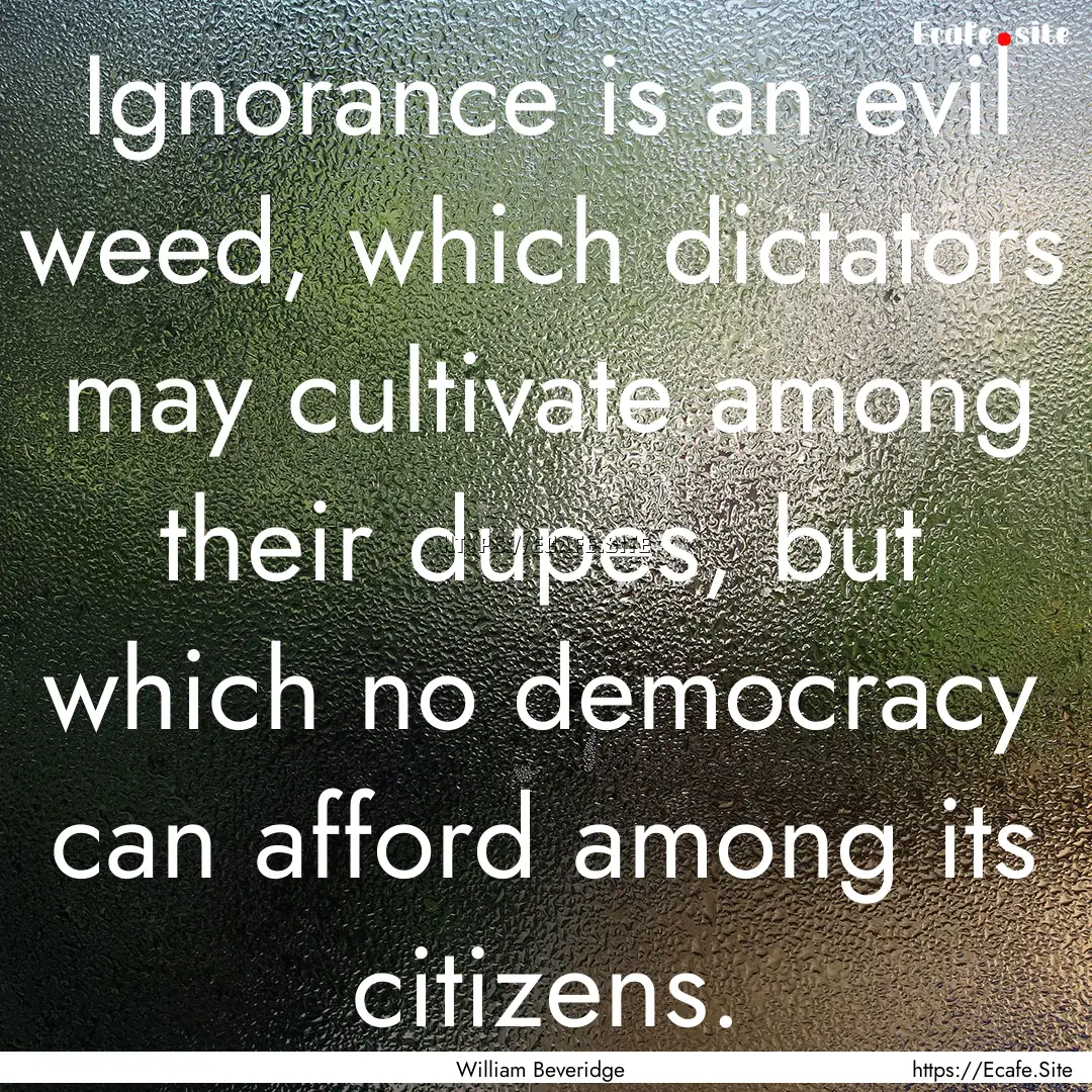 Ignorance is an evil weed, which dictators.... : Quote by William Beveridge