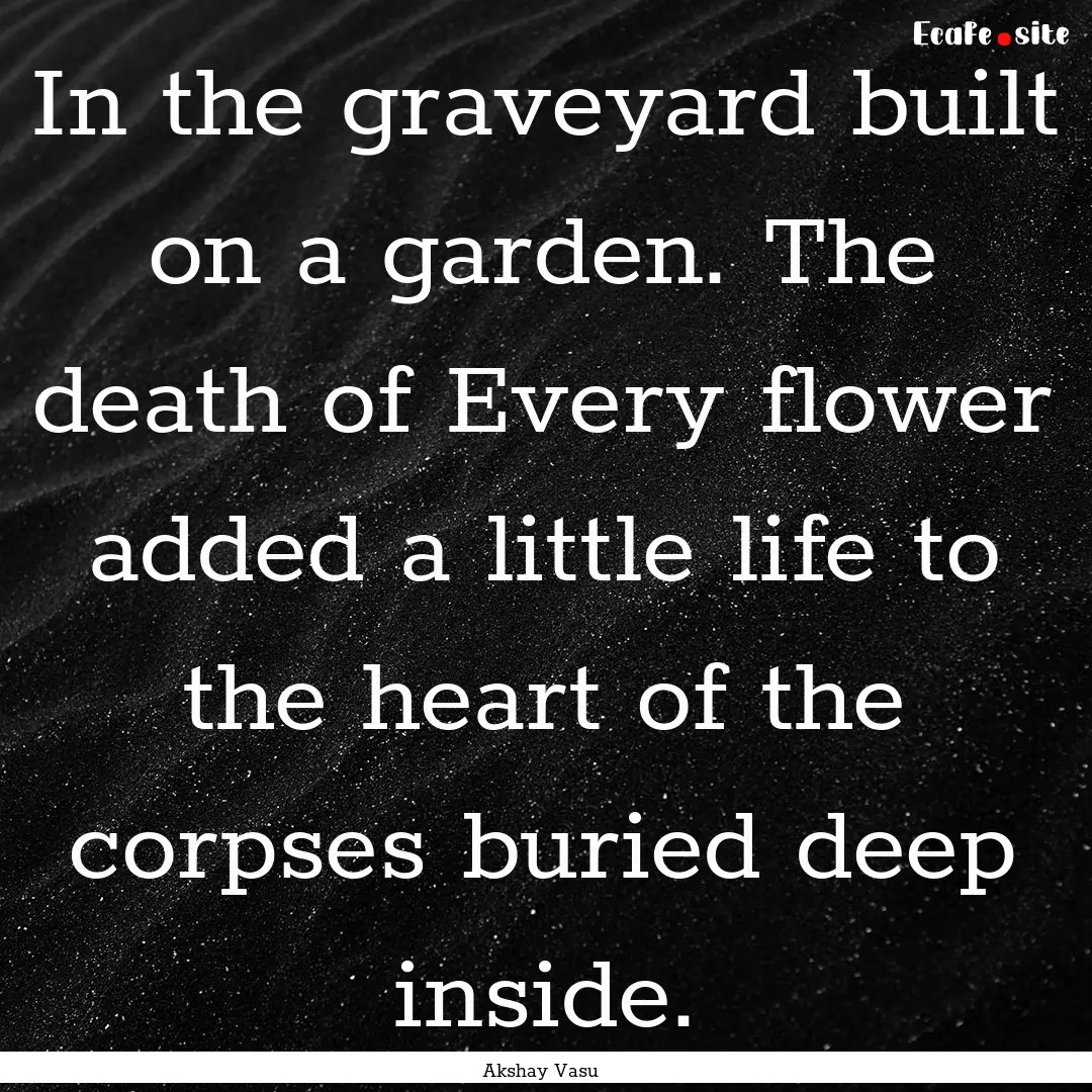 In the graveyard built on a garden. The death.... : Quote by Akshay Vasu