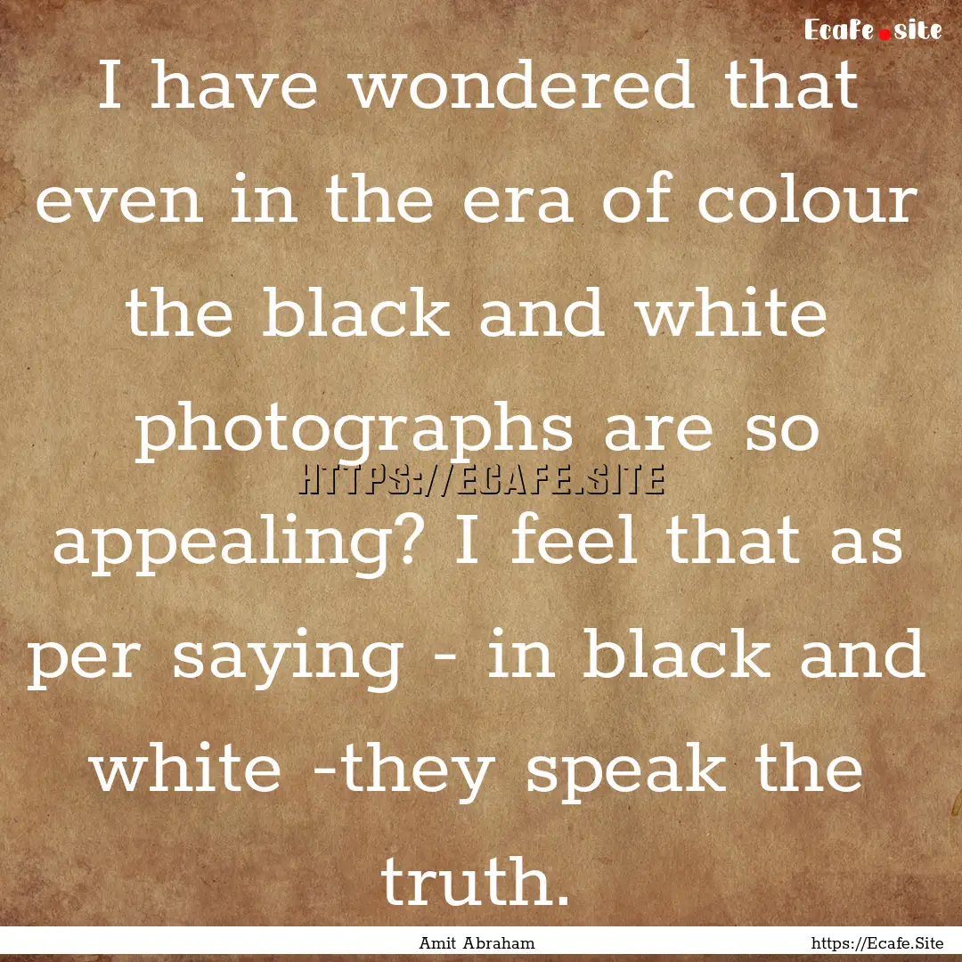 I have wondered that even in the era of colour.... : Quote by Amit Abraham