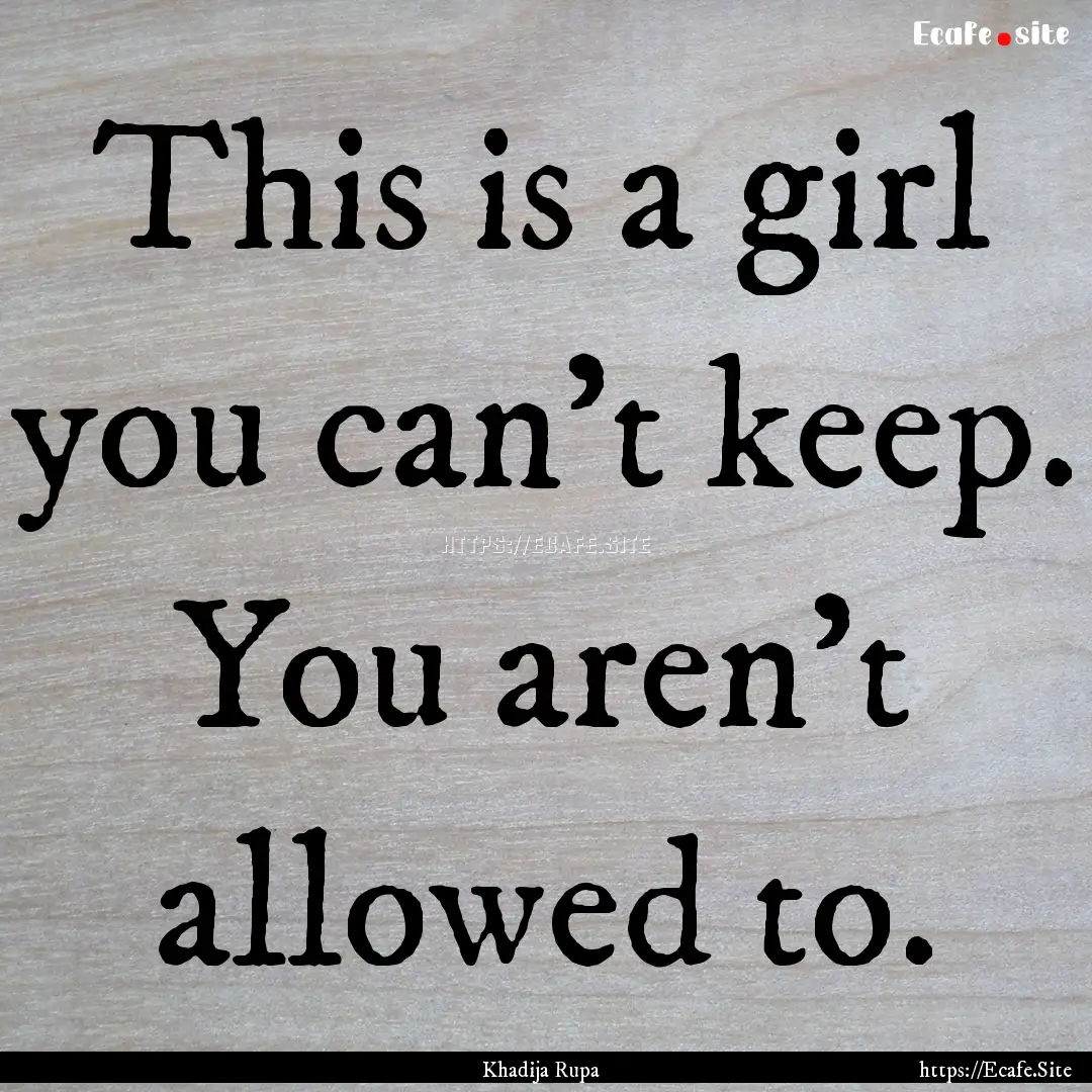 This is a girl you can’t keep. You aren’t.... : Quote by Khadija Rupa