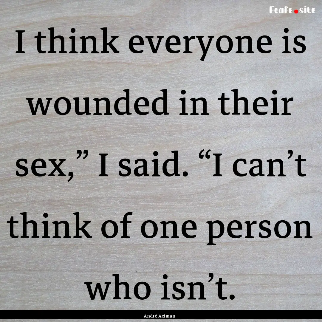 I think everyone is wounded in their sex,”.... : Quote by André Aciman