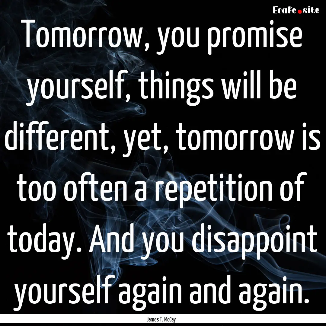 Tomorrow, you promise yourself, things will.... : Quote by James T. McCay