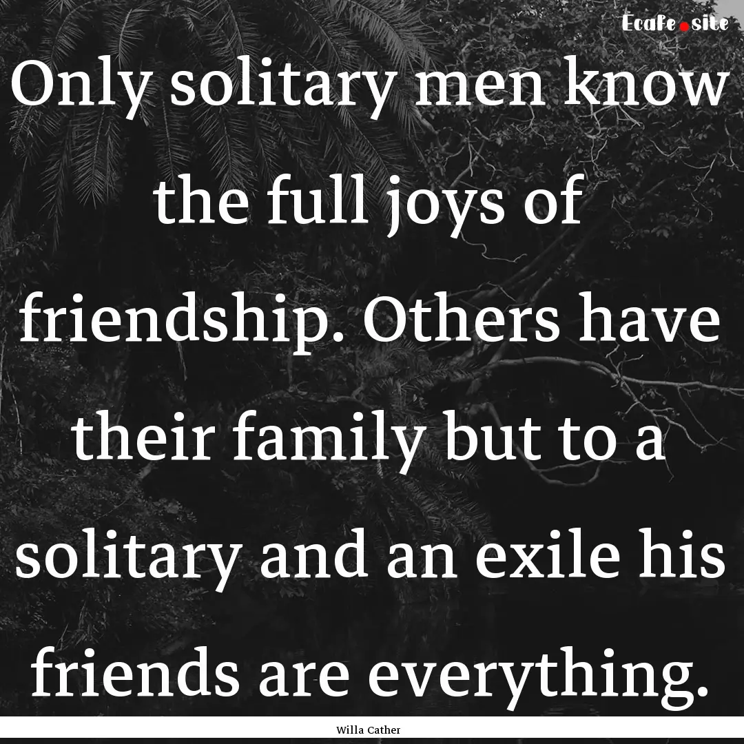 Only solitary men know the full joys of friendship..... : Quote by Willa Cather