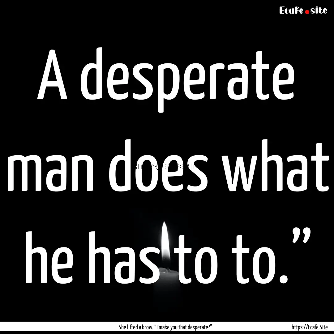 A desperate man does what he has to to.”.... : Quote by She lifted a brow. “I make you that desperate?”