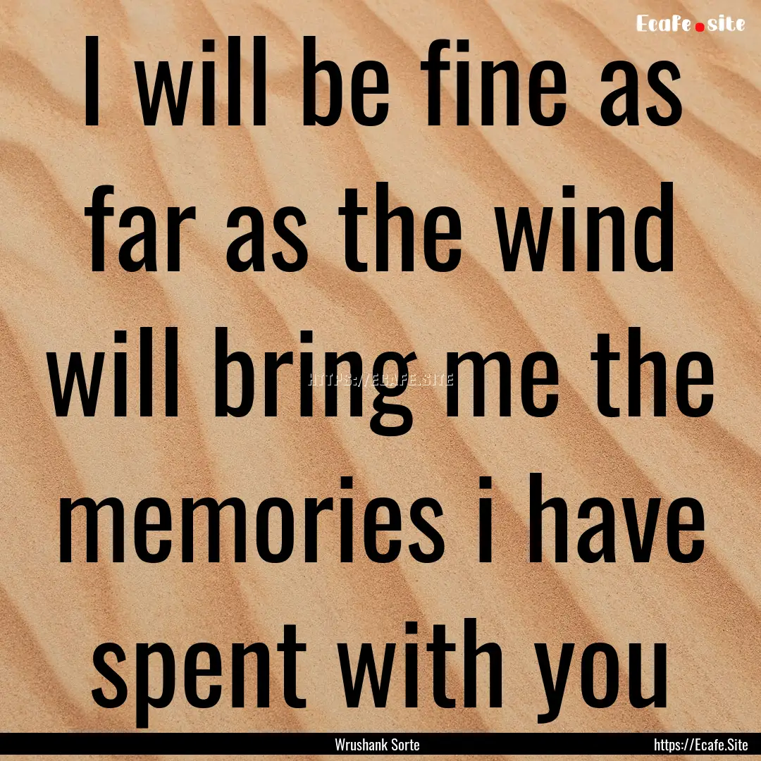 I will be fine as far as the wind will bring.... : Quote by Wrushank Sorte