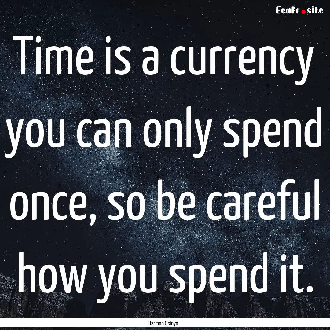 Time is a currency you can only spend once,.... : Quote by Harmon Okinyo