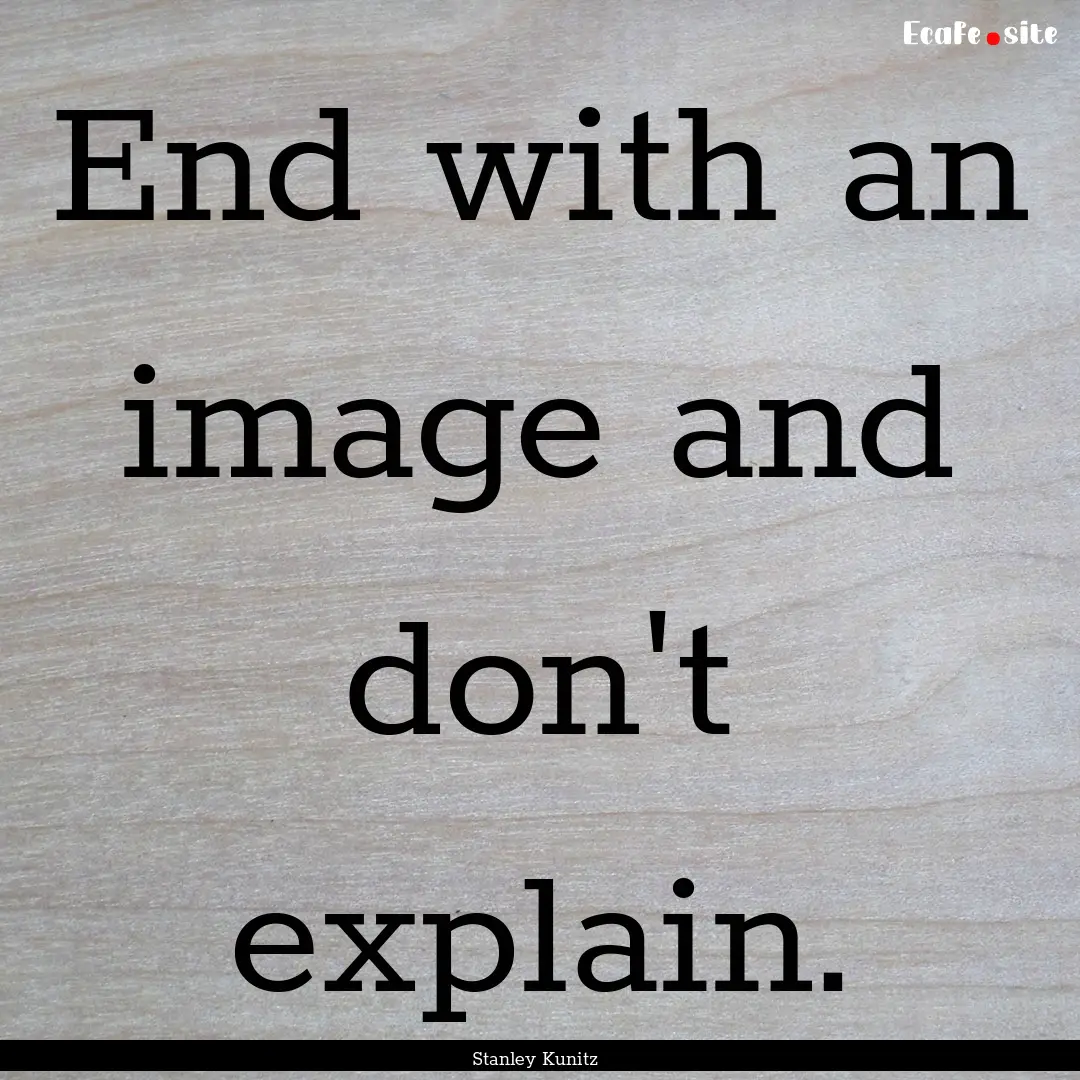 End with an image and don't explain. : Quote by Stanley Kunitz