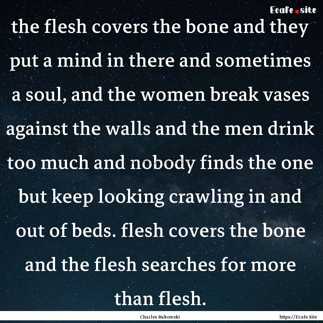 the flesh covers the bone and they put a.... : Quote by Charles Bukowski