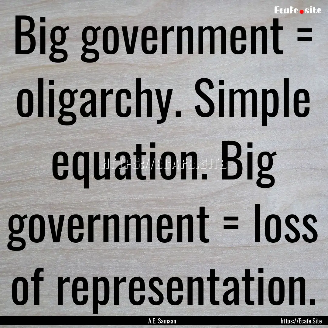 Big government = oligarchy. Simple equation..... : Quote by A.E. Samaan