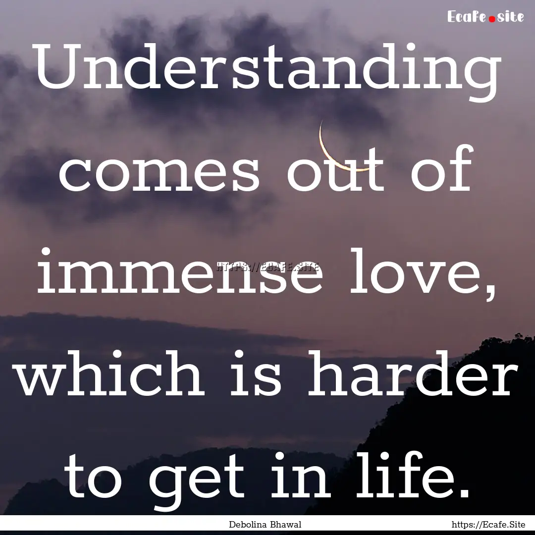 Understanding comes out of immense love,.... : Quote by Debolina Bhawal