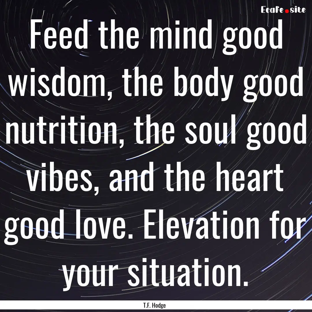 Feed the mind good wisdom, the body good.... : Quote by T.F. Hodge